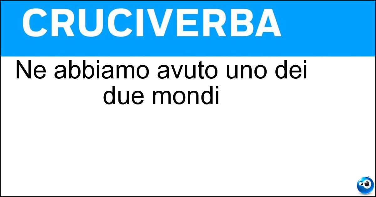 Ne abbiamo avuto uno dei due mondi