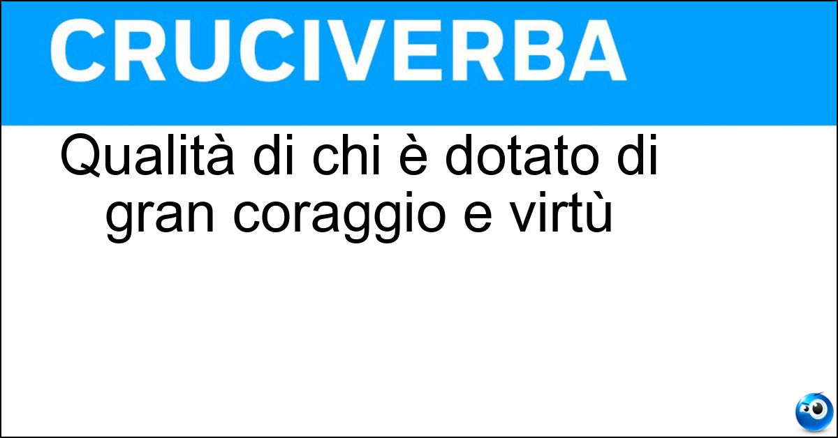 Qualità di chi è dotato di gran coraggio e virtù Soluzione Qualità di chi è dotato di gran coraggio e virtù - Eroismo