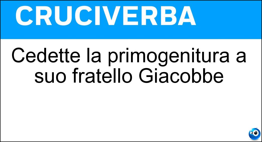 Cedette la primogenitura a suo fratello Giacobbe Soluzione Cedette la primogenitura a suo fratello Giacobbe - Esaù