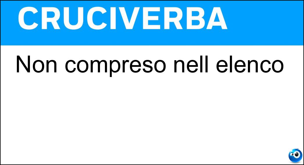 Non compreso nell elenco Soluzione Cruciverba: Non compreso nell elenco - Risposta Escluso
