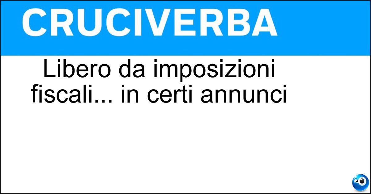 Soluzione Libero da imposizioni fiscali... in certi annunci - Esentasse