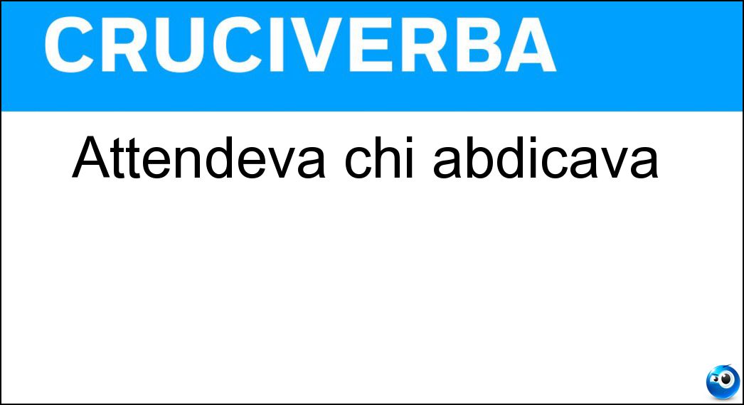 attendeva abdicava