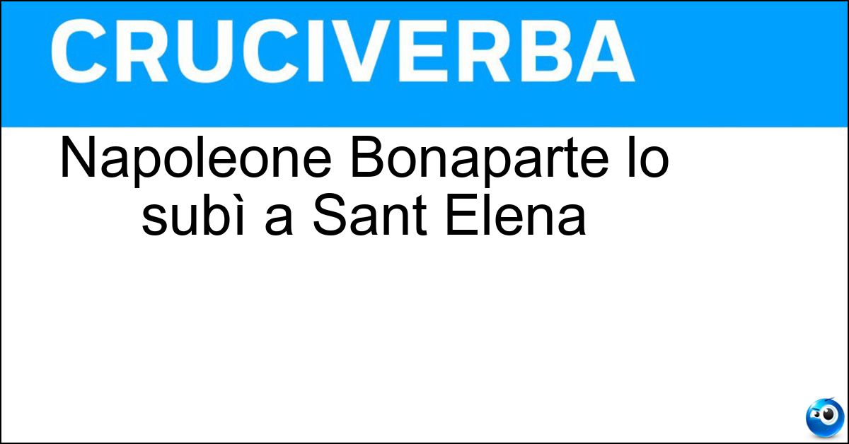 Napoleone Bonaparte lo subì a Sant Elena Soluzione Napoleone Bonaparte lo subì a Sant Elena - Esilio