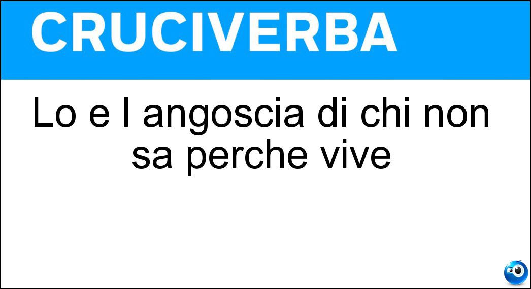 Lo è l angoscia di chi non sa perché vive Soluzione Lo è l angoscia di chi non sa perché vive - Esistenziale