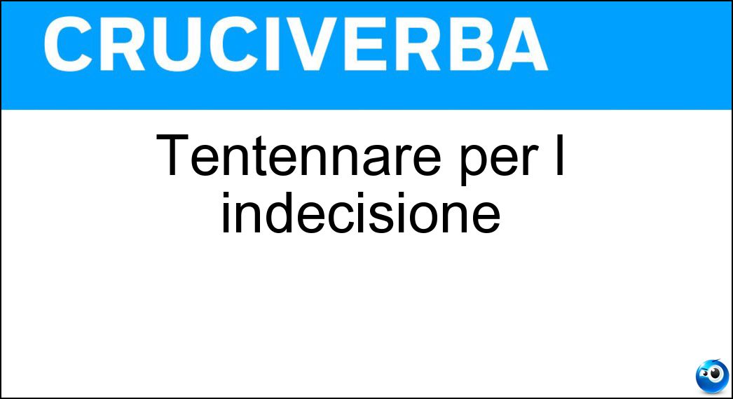 Tentennare per l indecisione Soluzione Cruciverba: Tentennare per l indecisione - Risposta Esitare