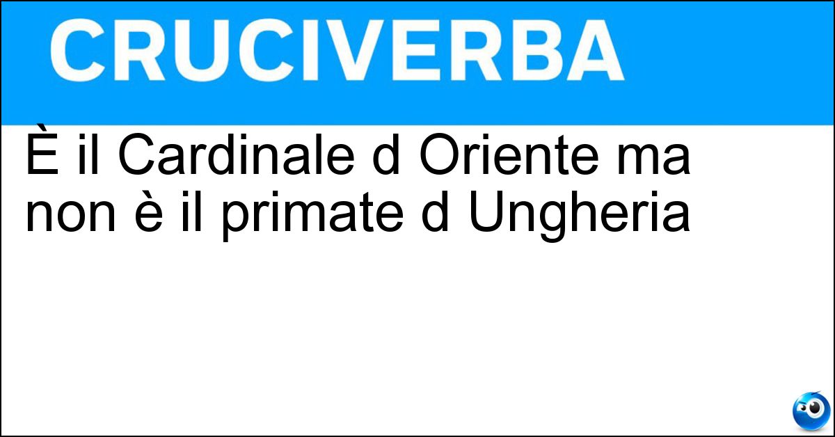 È il Cardinale d Oriente ma non è il primate d Ungheria Soluzione È il Cardinale d Oriente ma non è il primate d Ungheria - Est
