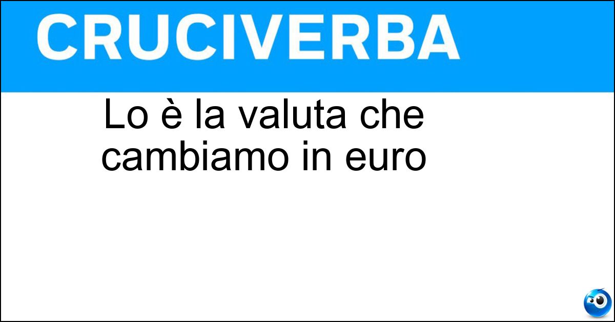 Lo è la valuta che cambiamo in euro Lo è la valuta che cambiamo in euro