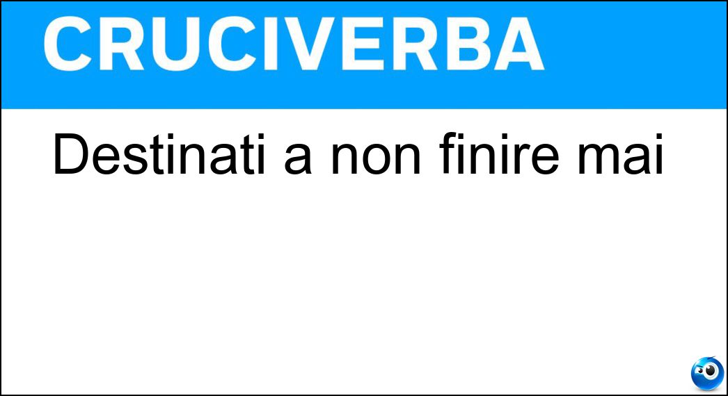 Destinati a non finire mai Soluzione Cruciverba: Destinati a non finire mai - Risposta Eterni