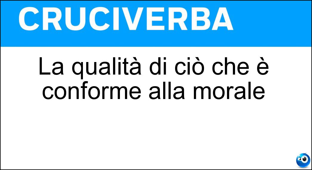La qualità di ciò che è conforme alla morale Soluzione Cruciverba: La qualità di ciò che è conforme alla morale - Risposta Eticità