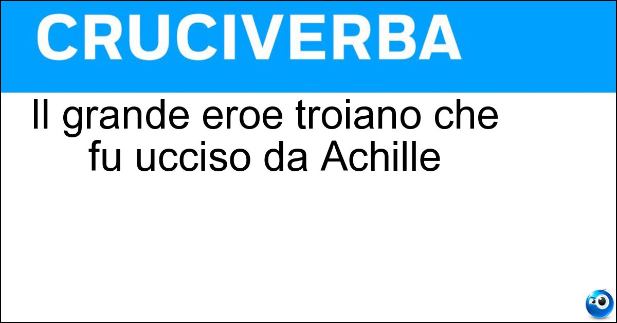 Il grande eroe troiano che fu ucciso da Achille Soluzione Il grande eroe troiano che fu ucciso da Achille - Ettore