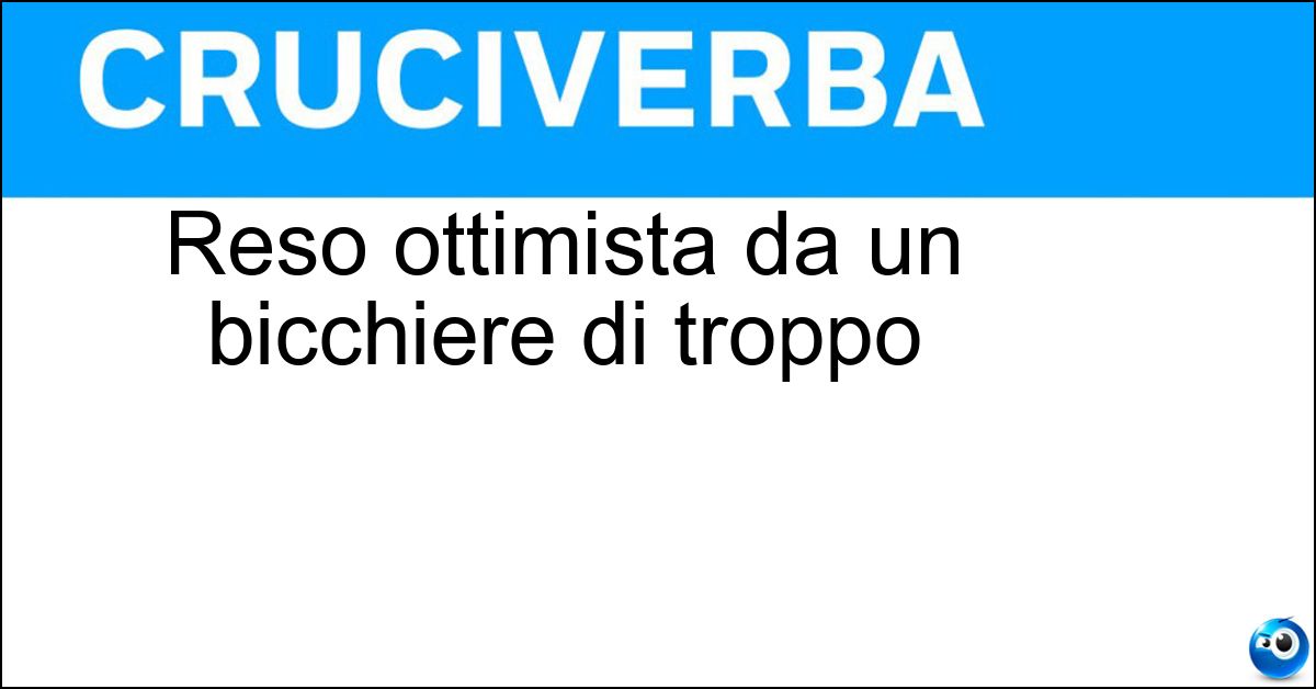 Reso ottimista da un bicchiere di troppo Soluzione Reso ottimista da un bicchiere di troppo - Euforico