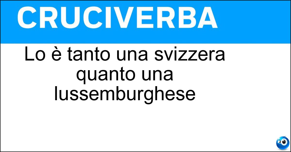 Lo è tanto una svizzera quanto una lussemburghese Soluzione Lo è tanto una svizzera quanto una lussemburghese - Europea