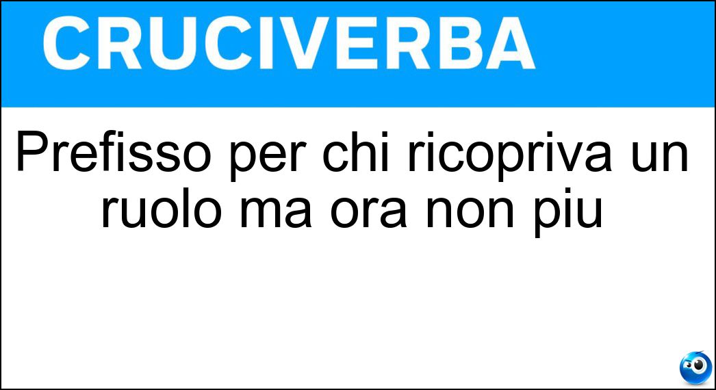 Prefisso per chi ricopriva un ruolo ma ora non più Soluzione Prefisso per chi ricopriva un ruolo ma ora non più - Ex