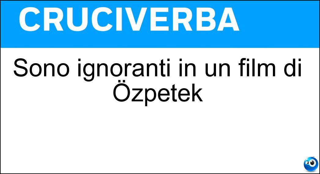 Sono ignoranti in un film di Özpetek Soluzione Cruciverba: Sono ignoranti in un film di Özpetek - Risposta Fate