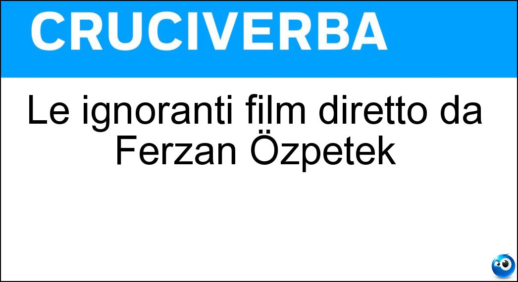 Le ignoranti film diretto da Ferzan Özpetek Soluzione Cruciverba: Le ignoranti film diretto da Ferzan Özpetek - Risposta Fate