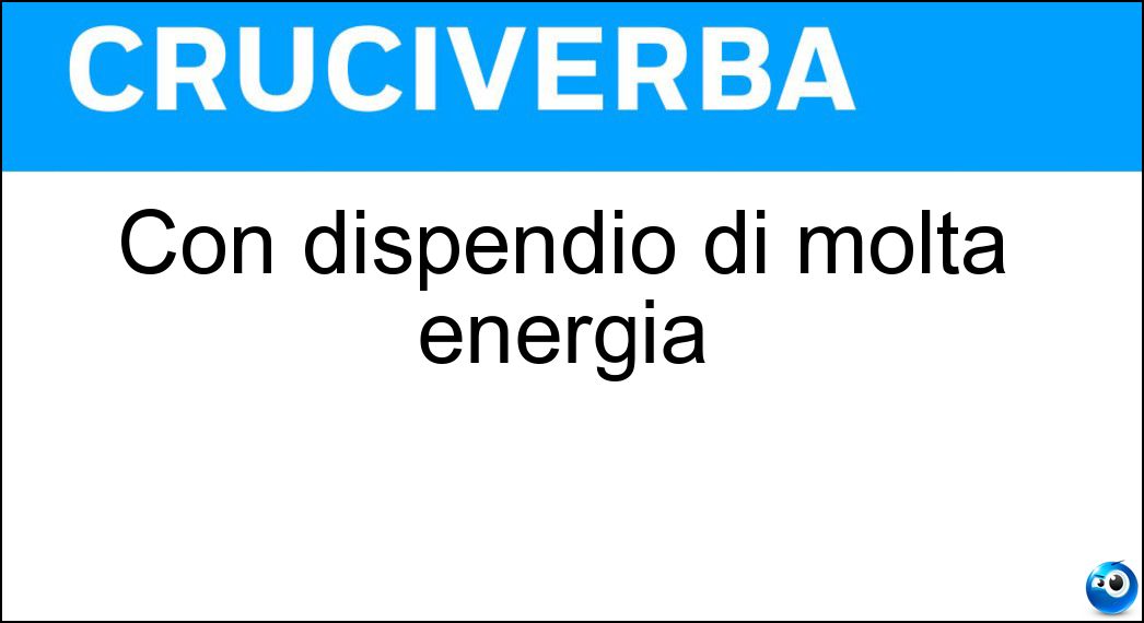Con dispendio di molta energia Soluzione Con dispendio di molta energia - Faticosamente