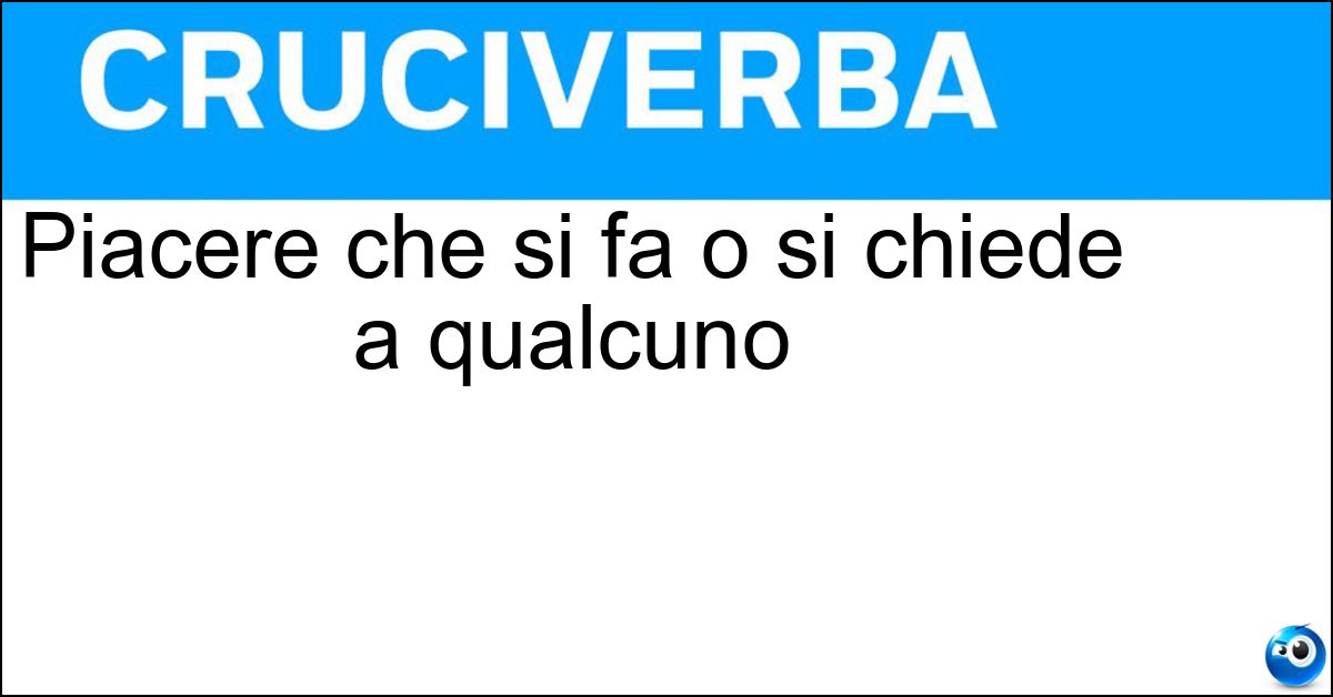 Piacere che si fa o si chiede a qualcuno Soluzione Piacere che si fa o si chiede a qualcuno - Favore