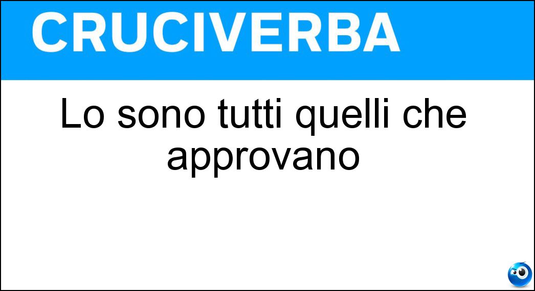 Lo sono tutti quelli che approvano Soluzione Cruciverba: Lo sono tutti quelli che approvano - Risposta Favorevoli