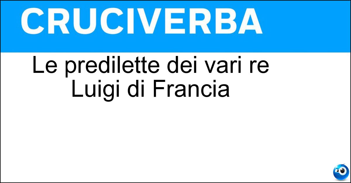 Le predilette dei vari re Luigi di Francia Soluzione Le predilette dei vari re Luigi di Francia - Favorite