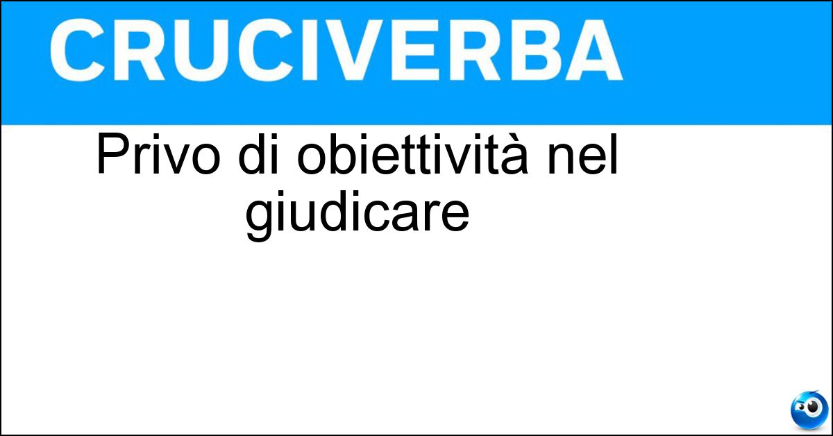 Privo di obiettività nel giudicare Soluzione Privo di obiettività nel giudicare - Fazioso
