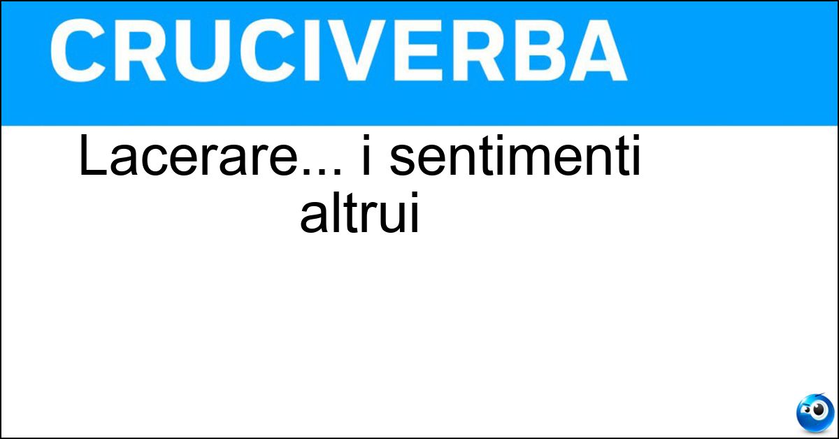 Lacerare... i sentimenti altrui Soluzione Lacerare... i sentimenti altrui - Ferire