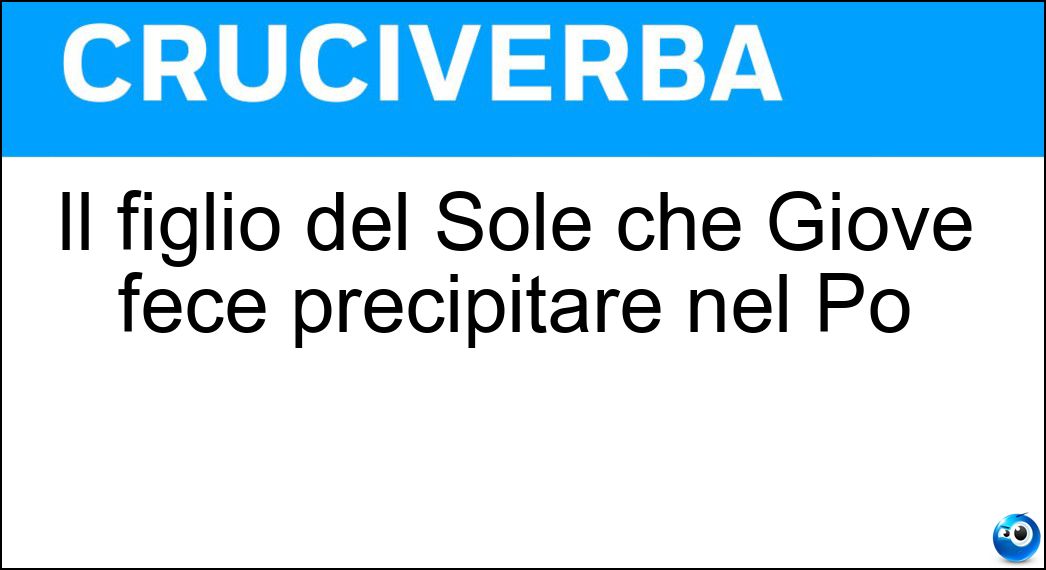Il figlio del Sole che Giove fece precipitare nel Po Soluzione Cruciverba: Il figlio del Sole che Giove fece precipitare nel Po - Risposta Fetonte