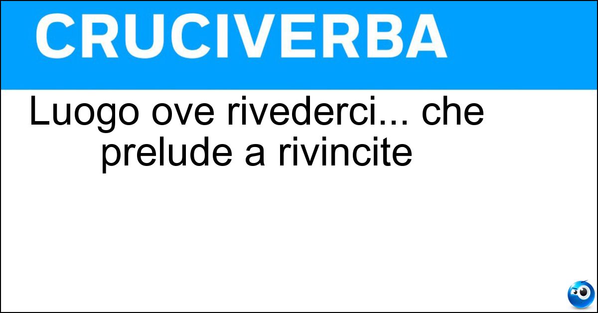 Luogo ove rivederci... che prelude a rivincite Soluzione Luogo ove rivederci... che prelude a rivincite - Filippi