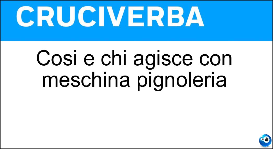 Cosi è chi agisce con meschina pignoleria