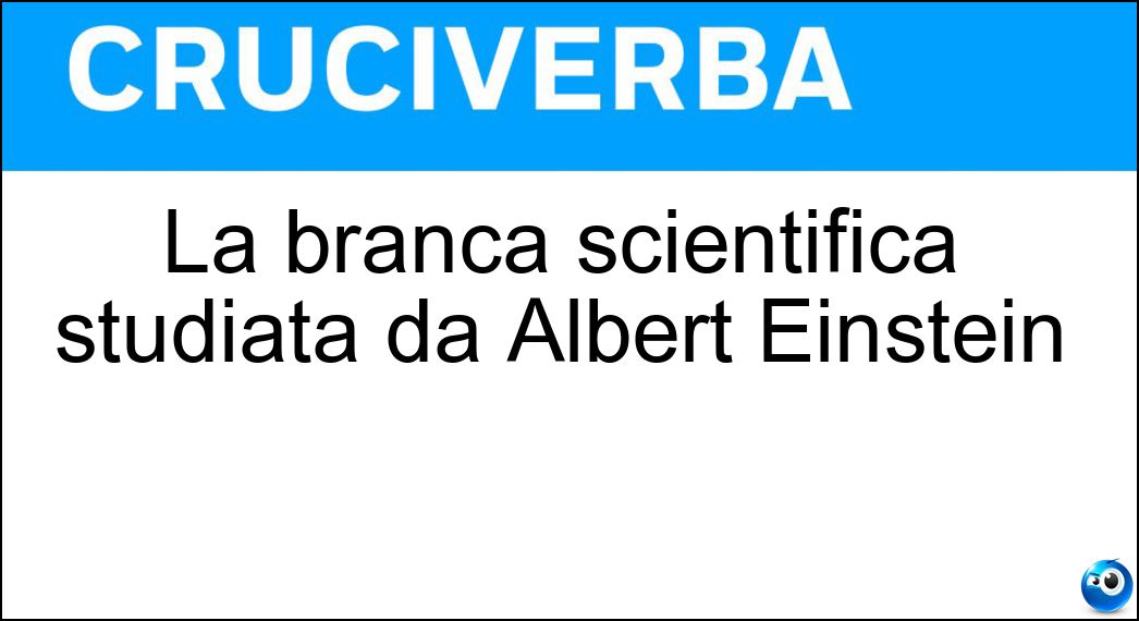 La branca scientifica studiata da Albert Einstein Soluzione Cruciverba: La branca scientifica studiata da Albert Einstein - Risposta Fisica