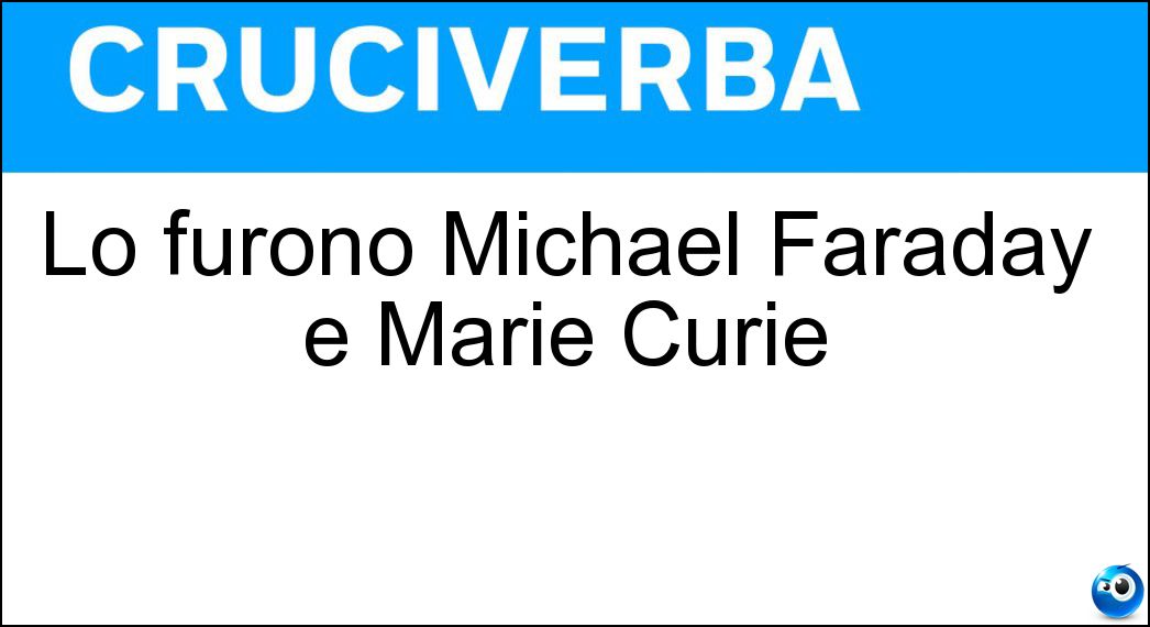 Lo furono Michael Faraday e Marie Curie