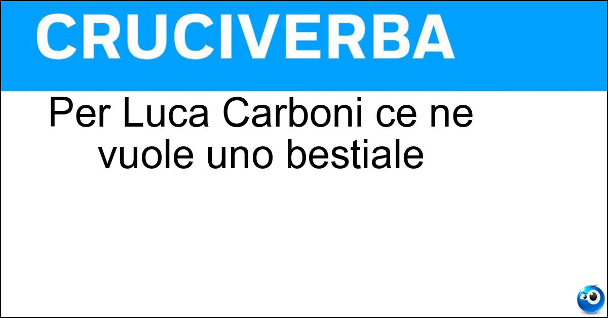 Per Luca Carboni ce ne vuole uno bestiale Soluzione Per Luca Carboni ce ne vuole uno bestiale - Fisico