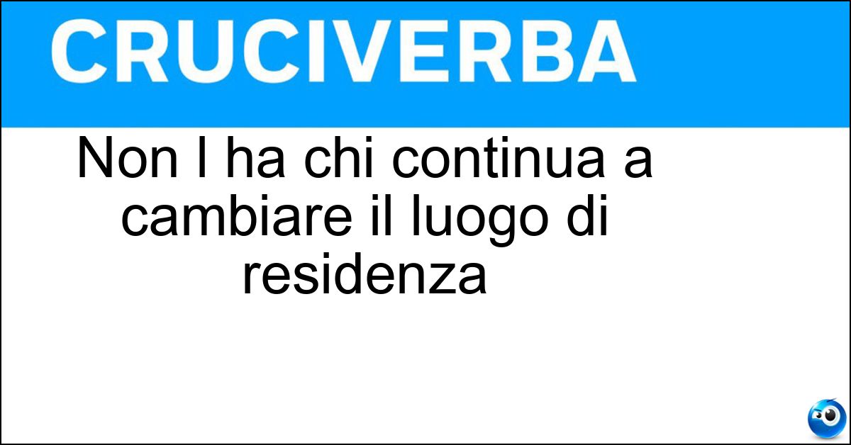 Soluzione Non l ha chi continua a cambiare il luogo di residenza - Fissa Dimora
