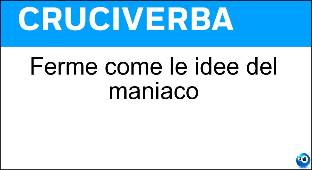 Ferme come le idee del maniaco Soluzione Cruciverba: Ferme come le idee del maniaco - Risposta Fisse