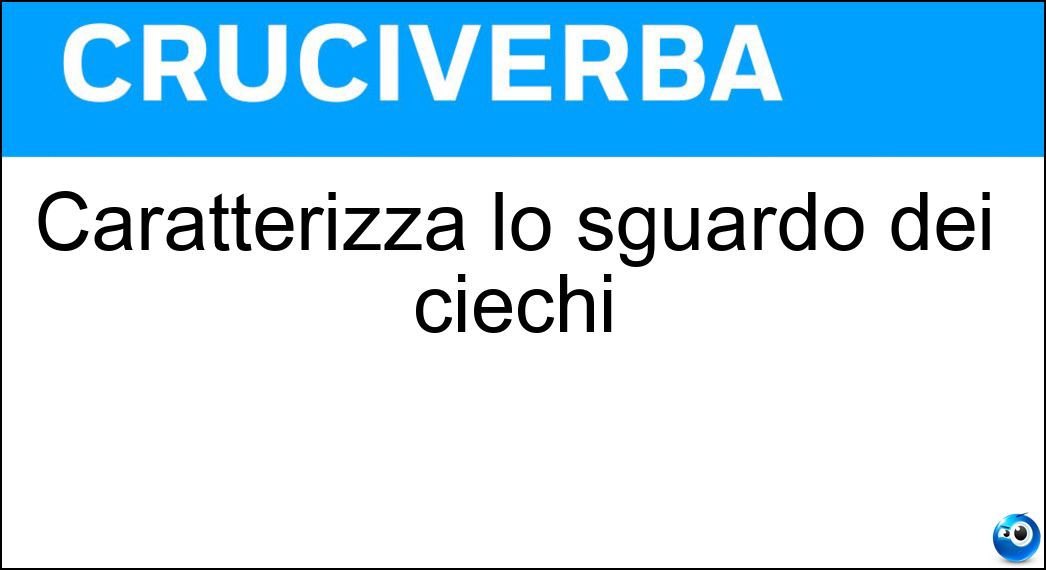 Caratterizza lo sguardo dei ciechi Soluzione Cruciverba: Caratterizza lo sguardo dei ciechi - Risposta Fissità