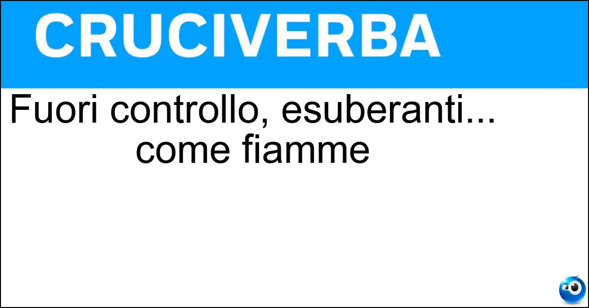 Fuori controllo, esuberanti... come fiamme Soluzione Fuori controllo, esuberanti... come fiamme - Focosi