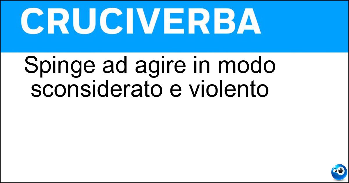 Spinge ad agire in modo sconsiderato e violento Soluzione Spinge ad agire in modo sconsiderato e violento - Focosità