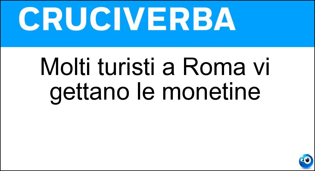Molti turisti a Roma vi gettano le monetine Soluzione Cruciverba: Molti turisti a Roma vi gettano le monetine - Risposta Fontana Di Trevi