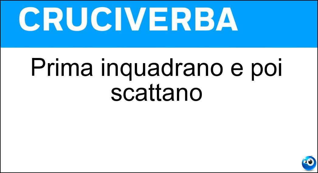 Prima inquadrano e poi scattano Soluzione Cruciverba: Prima inquadrano e poi scattano - Risposta Fotografi