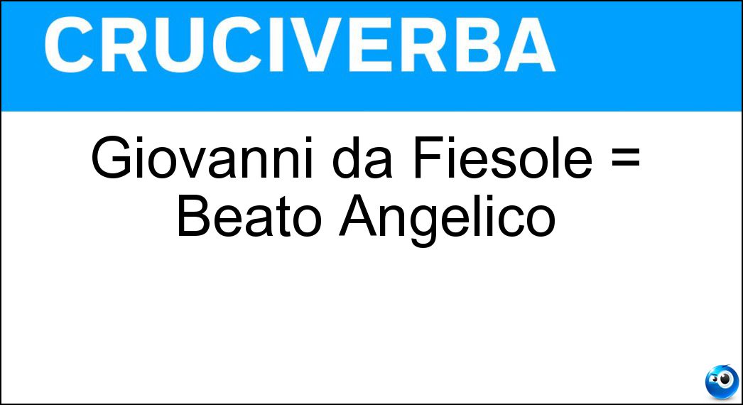 Giovanni da Fiesole = Beato Angelico Soluzione Giovanni da Fiesole = Beato Angelico - Fra