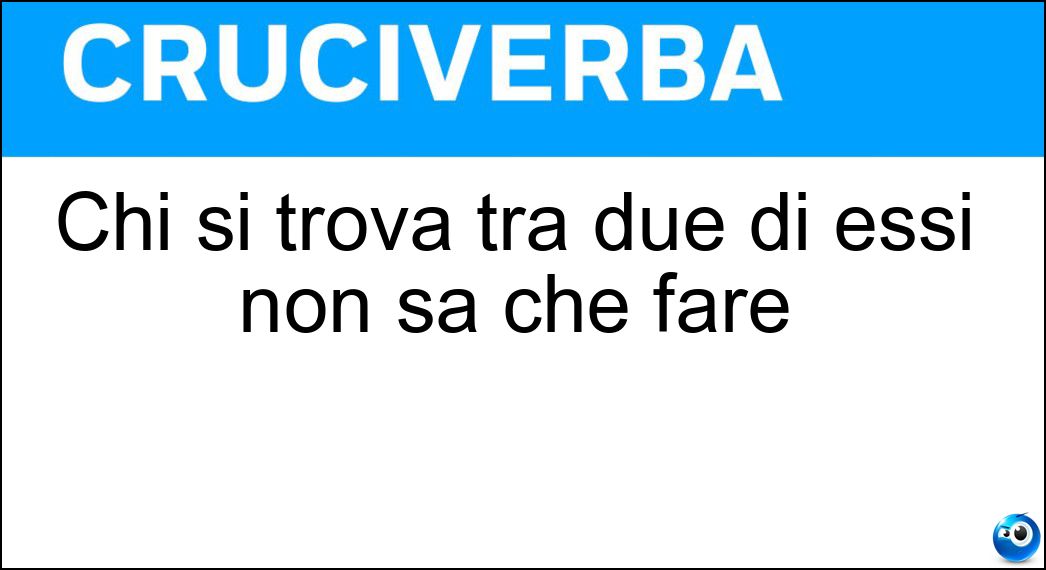 Chi si trova tra due di essi non sa che fare Soluzione Chi si trova tra due di essi non sa che fare - Fuochi