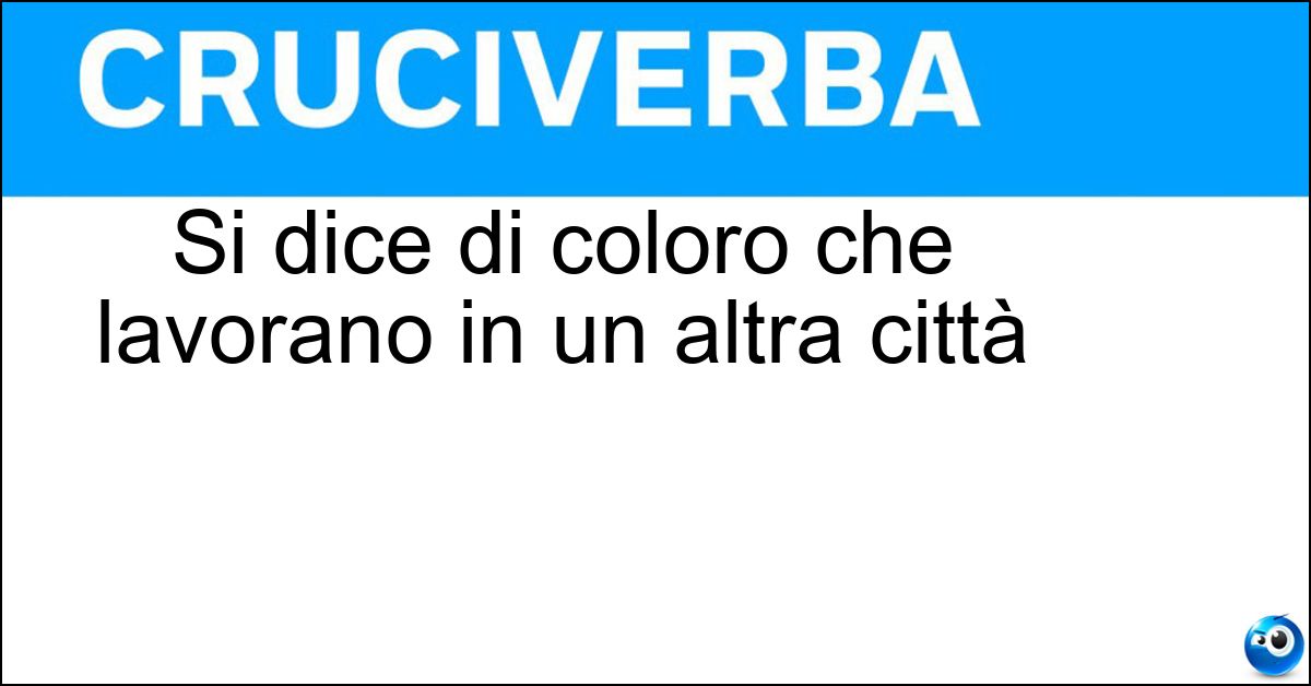 Si dice di coloro che lavorano in un altra città Soluzione Si dice di coloro che lavorano in un altra città - Fuorisede