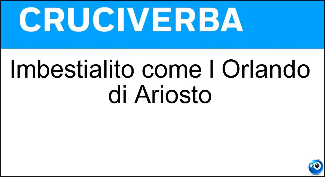 Imbestialito come l Orlando di Ariosto Soluzione Imbestialito come l Orlando di Ariosto - Furioso