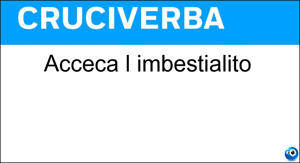 Acceca l imbestialito Soluzione Cruciverba: Acceca l imbestialito - Risposta Furore
