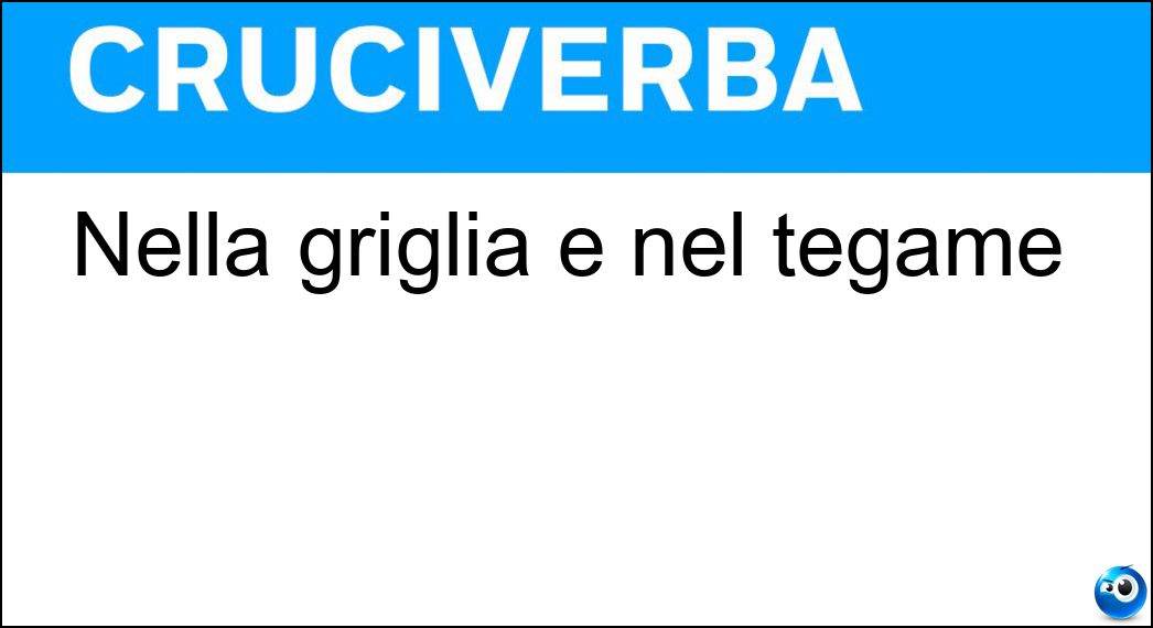 Nella griglia e nel tegame Soluzione Cruciverba: Nella griglia e nel tegame - Risposta Ga