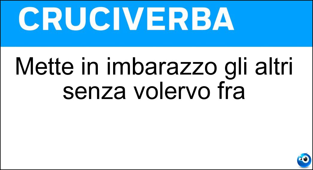Mette in imbarazzo gli altri senza volervo fra Soluzione Mette in imbarazzo gli altri senza volervo fra - Gaffeur