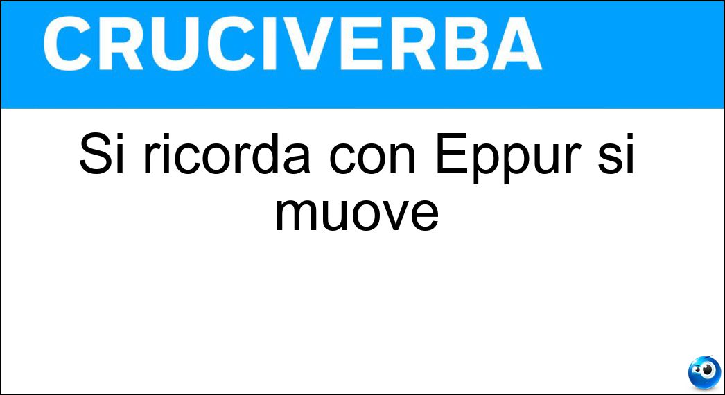 Si ricorda con Eppur si muove Soluzione Cruciverba: Si ricorda con Eppur si muove - Risposta Galileo