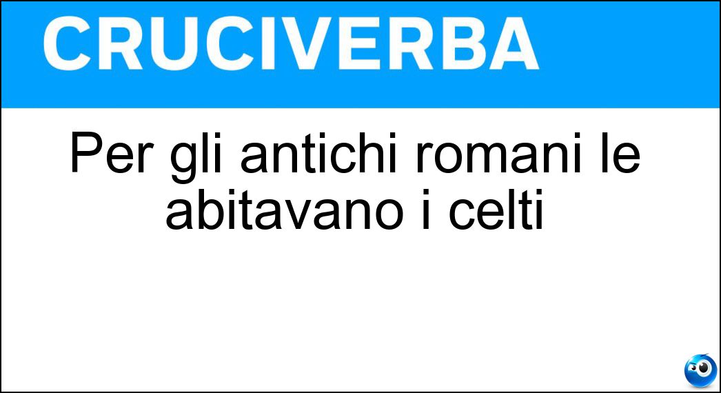 Per gli antichi romani le abitavano i celti Soluzione Cruciverba: Per gli antichi romani le abitavano i celti - Risposta Gallie