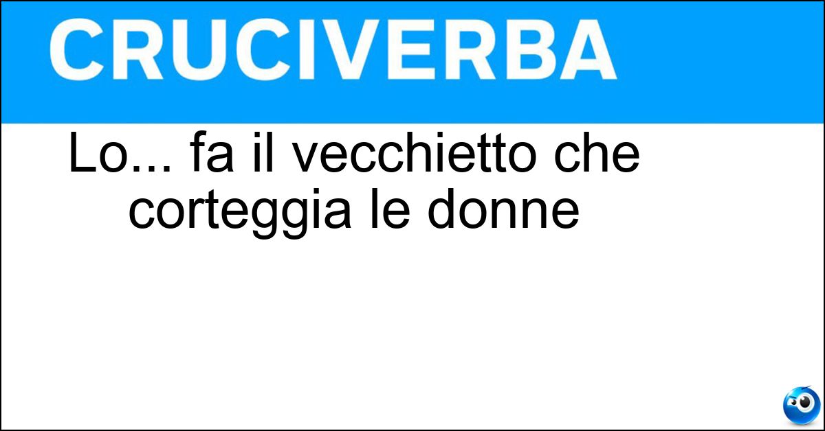 Lo... fa il vecchietto che corteggia le donne Soluzione Lo... fa il vecchietto che corteggia le donne - Ganimede