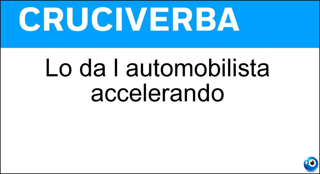 Lo dà l automobilista accelerando Soluzione Lo dà l automobilista accelerando - Gas