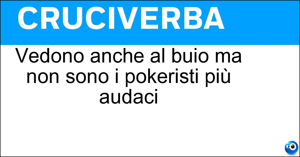 Vedono anche al buio ma non sono i pokeristi più audaci Soluzione Vedono anche al buio ma non sono i pokeristi più audaci - Gatti